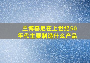 兰博基尼在上世纪50年代主要制造什么产品