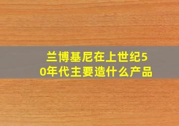 兰博基尼在上世纪50年代主要造什么产品