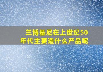 兰博基尼在上世纪50年代主要造什么产品呢