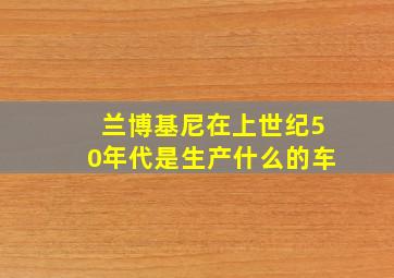 兰博基尼在上世纪50年代是生产什么的车