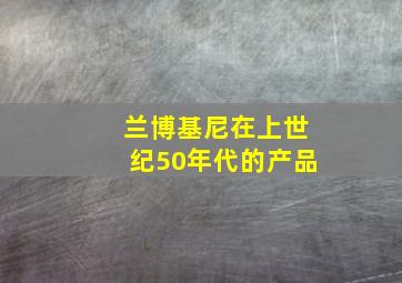 兰博基尼在上世纪50年代的产品