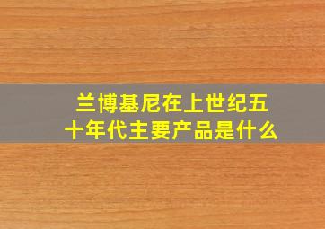 兰博基尼在上世纪五十年代主要产品是什么