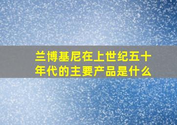 兰博基尼在上世纪五十年代的主要产品是什么