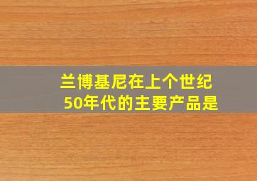 兰博基尼在上个世纪50年代的主要产品是