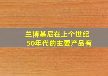 兰博基尼在上个世纪50年代的主要产品有