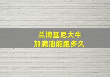 兰博基尼大牛加满油能跑多久