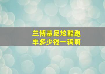 兰博基尼炫酷跑车多少钱一辆啊