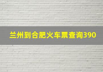 兰州到合肥火车票查询390