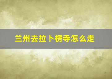 兰州去拉卜楞寺怎么走