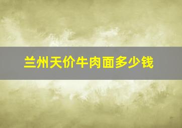 兰州天价牛肉面多少钱