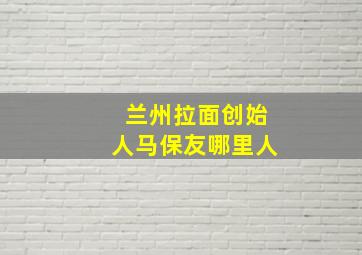 兰州拉面创始人马保友哪里人