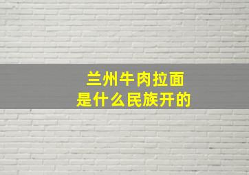 兰州牛肉拉面是什么民族开的