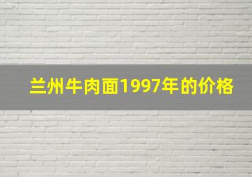 兰州牛肉面1997年的价格