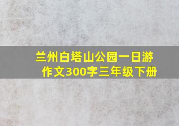 兰州白塔山公园一日游作文300字三年级下册