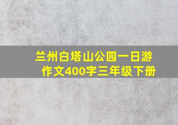 兰州白塔山公园一日游作文400字三年级下册