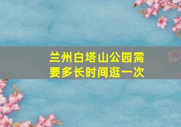 兰州白塔山公园需要多长时间逛一次