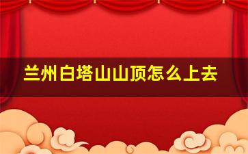 兰州白塔山山顶怎么上去