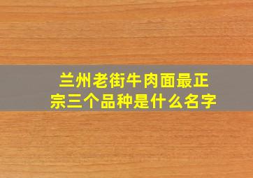 兰州老街牛肉面最正宗三个品种是什么名字