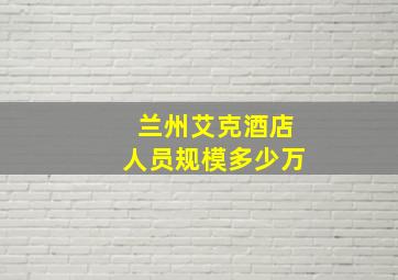 兰州艾克酒店人员规模多少万