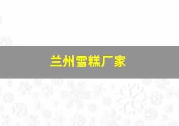 兰州雪糕厂家