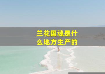 兰花国魂是什么地方生产的