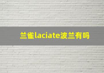 兰雀laciate波兰有吗