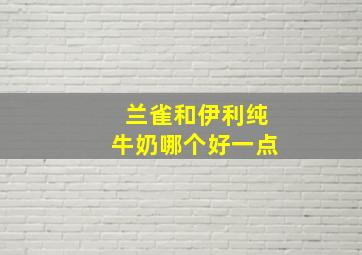 兰雀和伊利纯牛奶哪个好一点