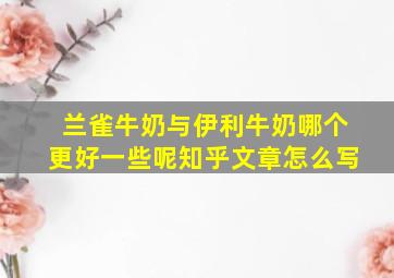 兰雀牛奶与伊利牛奶哪个更好一些呢知乎文章怎么写