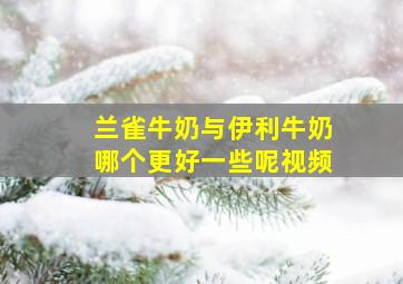 兰雀牛奶与伊利牛奶哪个更好一些呢视频