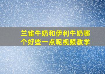 兰雀牛奶和伊利牛奶哪个好些一点呢视频教学