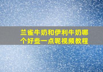 兰雀牛奶和伊利牛奶哪个好些一点呢视频教程