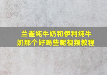 兰雀纯牛奶和伊利纯牛奶那个好喝些呢视频教程