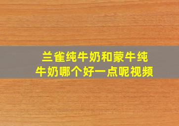 兰雀纯牛奶和蒙牛纯牛奶哪个好一点呢视频