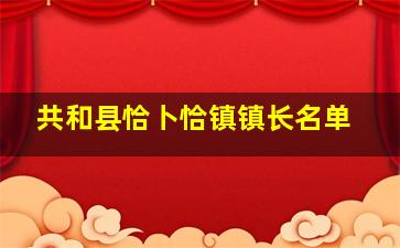 共和县恰卜恰镇镇长名单