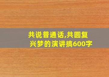 共说普通话,共圆复兴梦的演讲搞600字