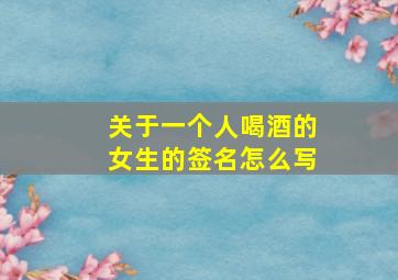 关于一个人喝酒的女生的签名怎么写