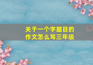 关于一个字题目的作文怎么写三年级