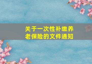 关于一次性补缴养老保险的文件通知