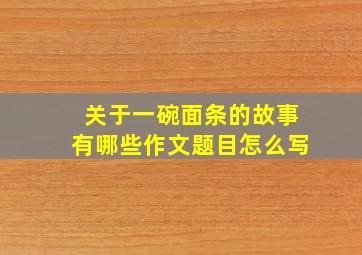 关于一碗面条的故事有哪些作文题目怎么写