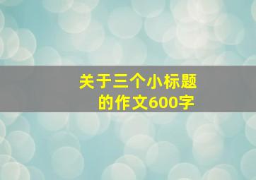 关于三个小标题的作文600字