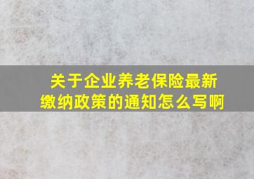 关于企业养老保险最新缴纳政策的通知怎么写啊