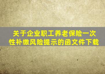 关于企业职工养老保险一次性补缴风险提示的函文件下载