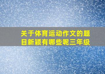 关于体育运动作文的题目新颖有哪些呢三年级