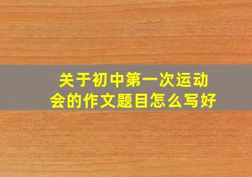 关于初中第一次运动会的作文题目怎么写好