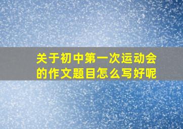 关于初中第一次运动会的作文题目怎么写好呢