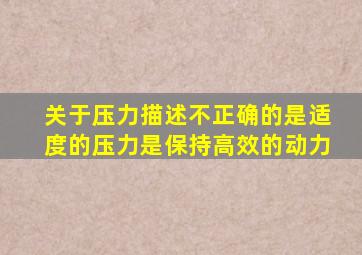 关于压力描述不正确的是适度的压力是保持高效的动力