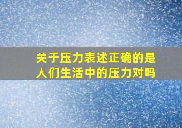 关于压力表述正确的是人们生活中的压力对吗