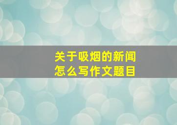 关于吸烟的新闻怎么写作文题目