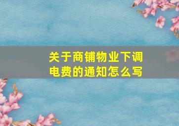 关于商铺物业下调电费的通知怎么写