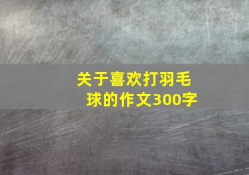 关于喜欢打羽毛球的作文300字